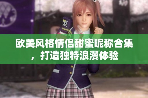 欧美风格情侣甜蜜昵称合集，打造独特浪漫体验