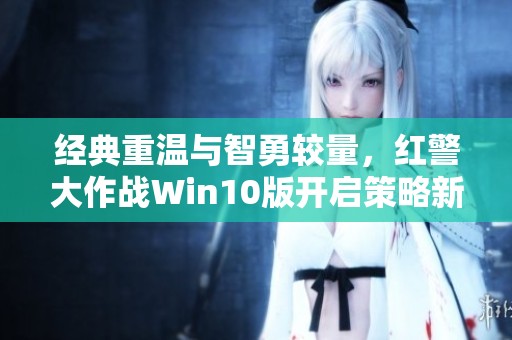 经典重温与智勇较量，红警大作战Win10版开启策略新篇章！