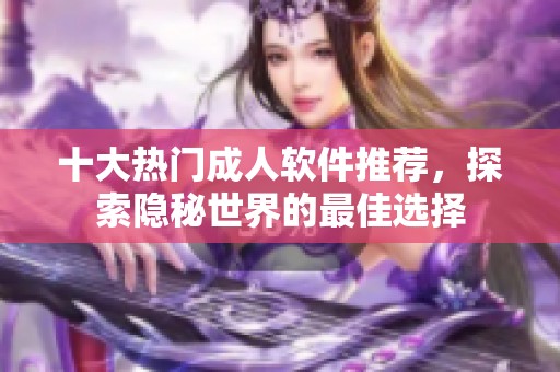 十大热门成人软件推荐，探索隐秘世界的最佳选择