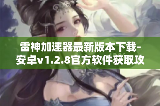 雷神加速器最新版本下载-安卓v1.2.8官方软件获取攻略