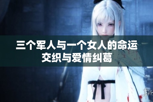 三个军人与一个女人的命运交织与爱情纠葛
