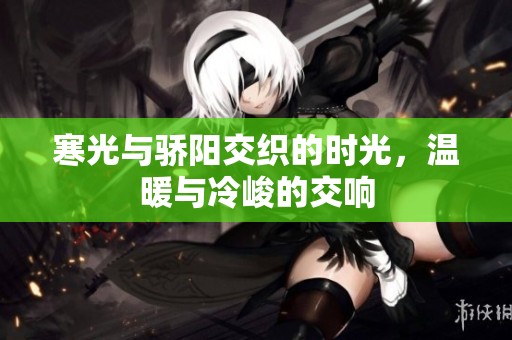 寒光与骄阳交织的时光，温暖与冷峻的交响