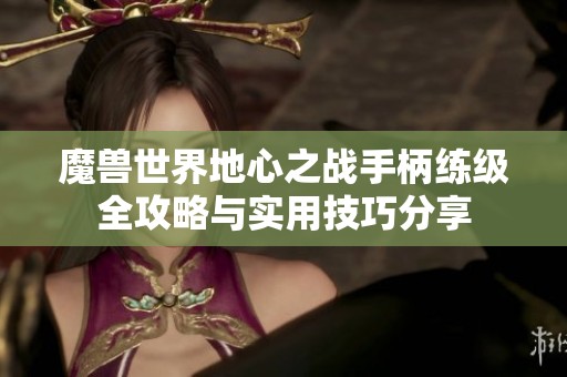 魔兽世界地心之战手柄练级全攻略与实用技巧分享