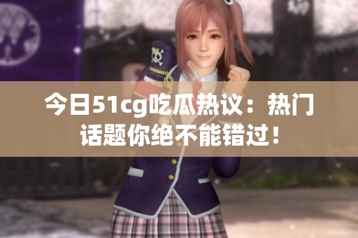 今日51cg吃瓜热议：热门话题你绝不能错过！