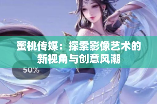 蜜桃传媒：探索影像艺术的新视角与创意风潮