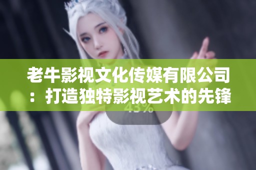 老牛影视文化传媒有限公司：打造独特影视艺术的先锋之路