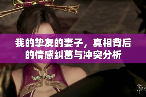 我的挚友的妻子，真相背后的情感纠葛与冲突分析