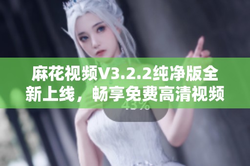 麻花视频V3.2.2纯净版全新上线，畅享免费高清视频体验