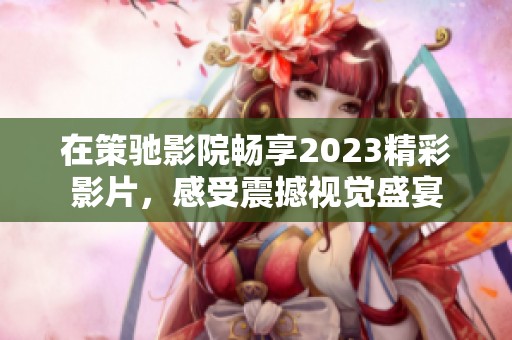 在策驰影院畅享2023精彩影片，感受震撼视觉盛宴