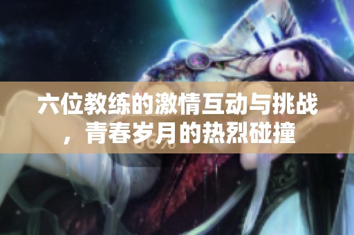 六位教练的激情互动与挑战，青春岁月的热烈碰撞