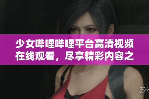 少女哔哩哔哩平台高清视频在线观看，尽享精彩内容之旅