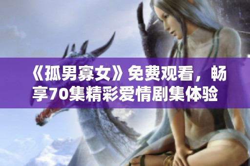 《孤男寡女》免费观看，畅享70集精彩爱情剧集体验