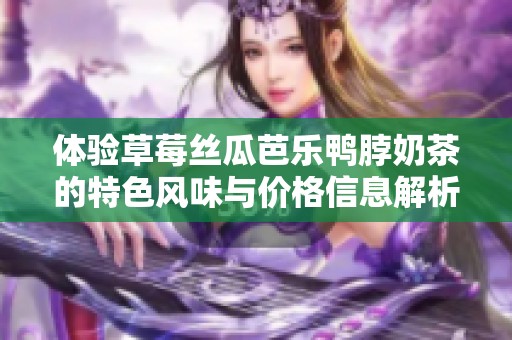 体验草莓丝瓜芭乐鸭脖奶茶的特色风味与价格信息解析