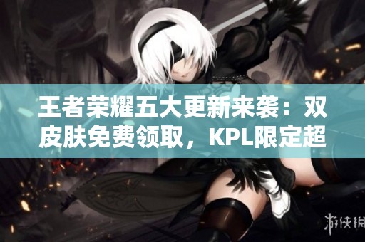 王者荣耀五大更新来袭：双皮肤免费领取，KPL限定超值优惠一元返场