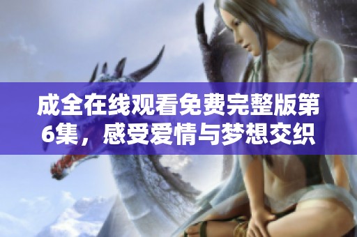 成全在线观看免费完整版第6集，感受爱情与梦想交织的故事