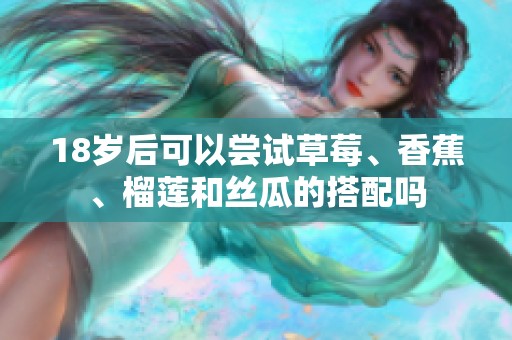 18岁后可以尝试草莓、香蕉、榴莲和丝瓜的搭配吗