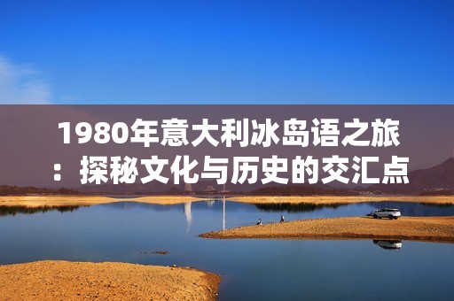 1980年意大利冰岛语之旅：探秘文化与历史的交汇点
