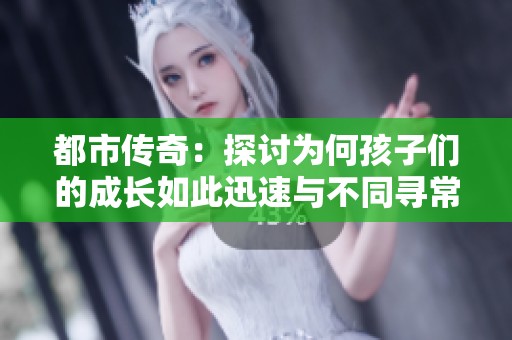 都市传奇：探讨为何孩子们的成长如此迅速与不同寻常