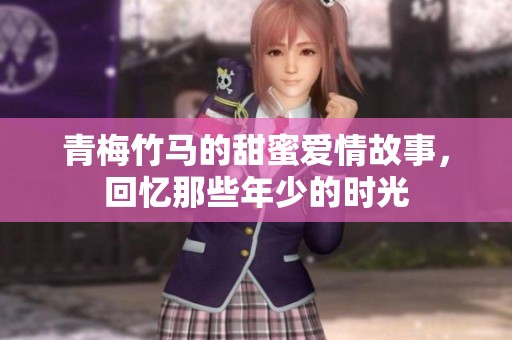 青梅竹马的甜蜜爱情故事，回忆那些年少的时光