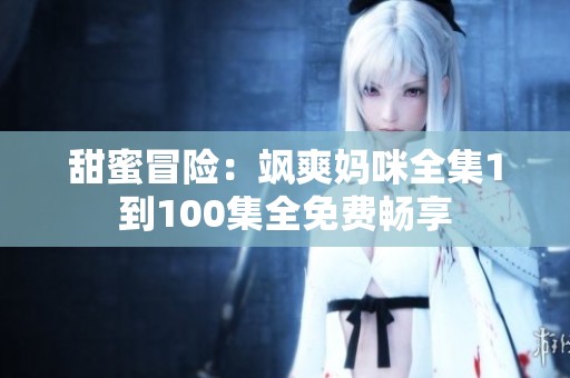甜蜜冒险：飒爽妈咪全集1到100集全免费畅享