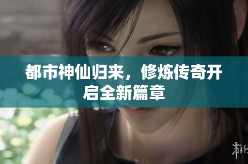 都市神仙归来，修炼传奇开启全新篇章