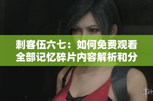 刺客伍六七：如何免费观看全部记忆碎片内容解析和分享技巧