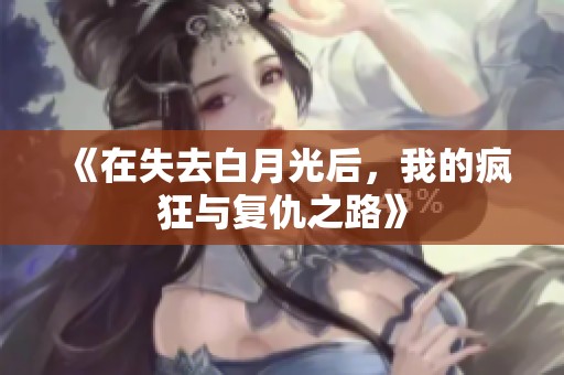 《在失去白月光后，我的疯狂与复仇之路》