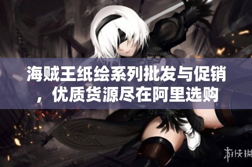 海贼王纸绘系列批发与促销，优质货源尽在阿里选购