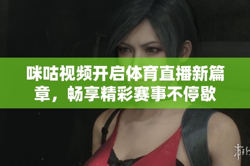 咪咕视频开启体育直播新篇章，畅享精彩赛事不停歇