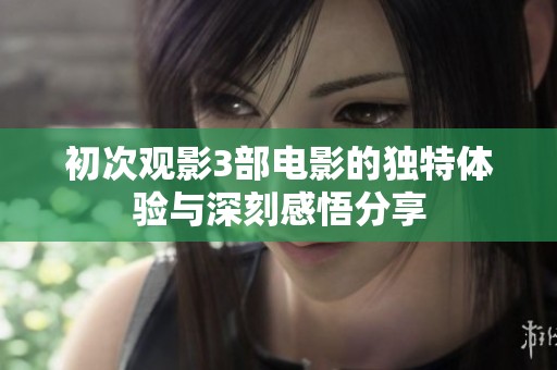 初次观影3部电影的独特体验与深刻感悟分享