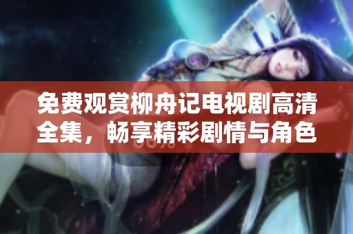 免费观赏柳舟记电视剧高清全集，畅享精彩剧情与角色魅力