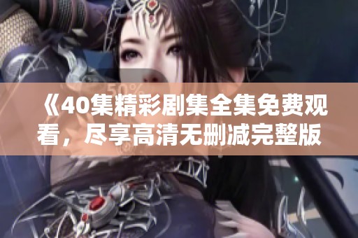 《40集精彩剧集全集免费观看，尽享高清无删减完整版》