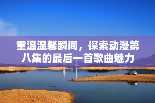 重温温馨瞬间，探索动漫第八集的最后一首歌曲魅力