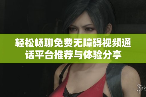 轻松畅聊免费无障碍视频通话平台推荐与体验分享