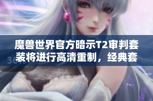 魔兽世界官方暗示T2审判套装将进行高清重制，经典套装焕发新生