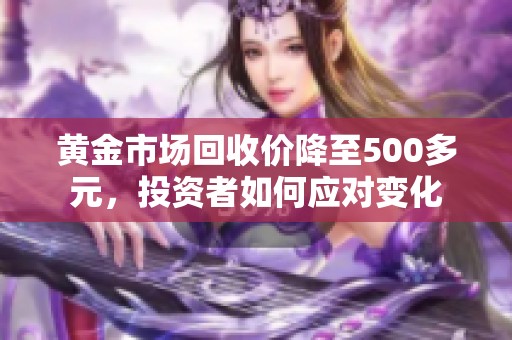 黄金市场回收价降至500多元，投资者如何应对变化