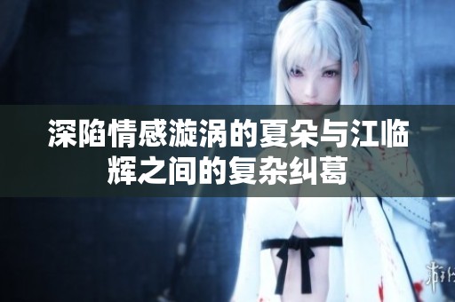 深陷情感漩涡的夏朵与江临辉之间的复杂纠葛