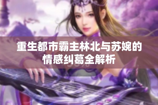 重生都市霸主林北与苏婉的情感纠葛全解析