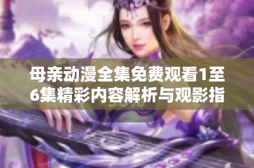 母亲动漫全集免费观看1至6集精彩内容解析与观影指南