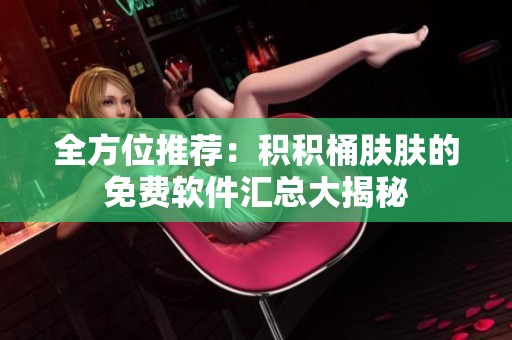 全方位推荐：积积桶肤肤的免费软件汇总大揭秘