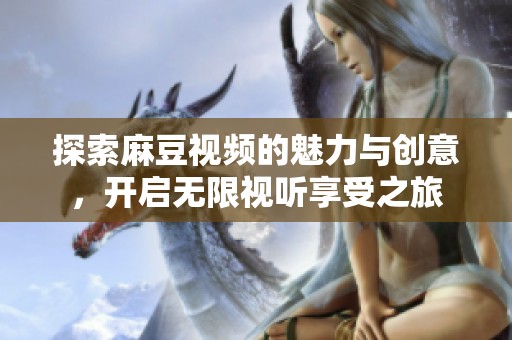 探索麻豆视频的魅力与创意，开启无限视听享受之旅