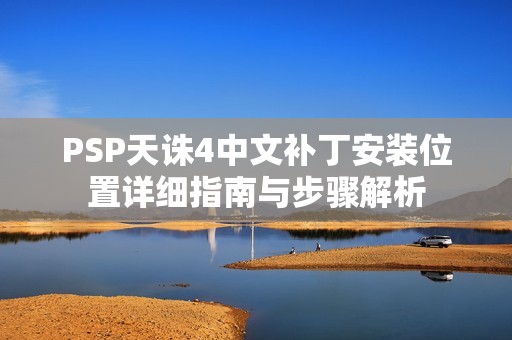 PSP天诛4中文补丁安装位置详细指南与步骤解析