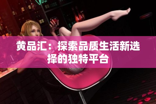 黄品汇：探索品质生活新选择的独特平台
