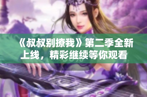 《叔叔别撩我》第二季全新上线，精彩继续等你观看