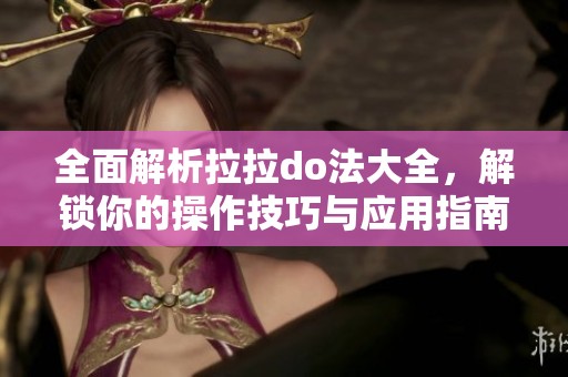 全面解析拉拉do法大全，解锁你的操作技巧与应用指南