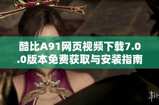 酷比A91网页视频下载7.0.0版本免费获取与安装指南
