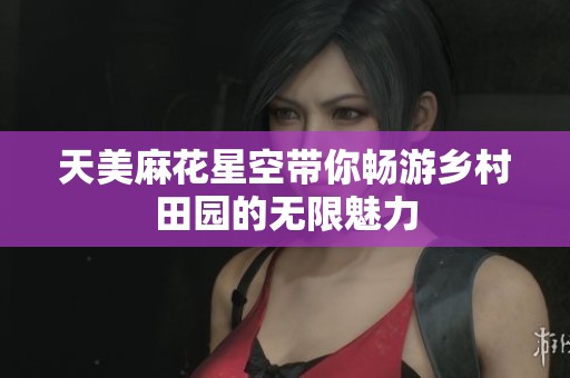 天美麻花星空带你畅游乡村田园的无限魅力