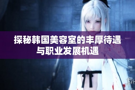 探秘韩国美容室的丰厚待遇与职业发展机遇