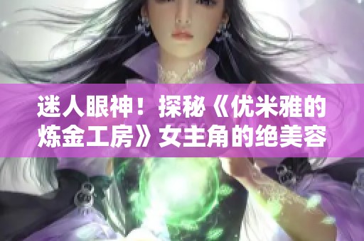 迷人眼神！探秘《优米雅的炼金工房》女主角的绝美容颜