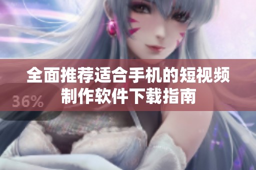 全面推荐适合手机的短视频制作软件下载指南